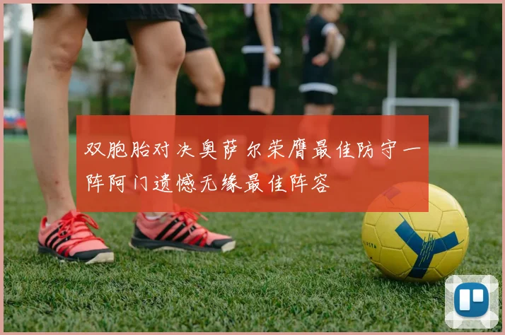 双胞胎对决奥萨尔荣膺最佳防守一阵阿门遗憾无缘最佳阵容