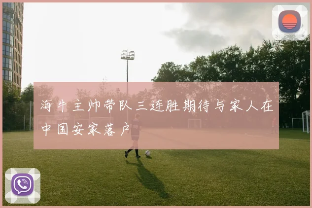 海牛主帅带队三连胜期待与家人在中国安家落户