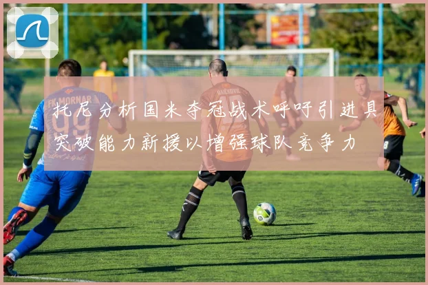 托尼分析国米夺冠战术呼吁引进具突破能力新援以增强球队竞争力
