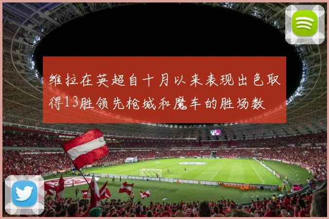 维拉在英超自十月以来表现出色取得13胜领先枪城和魔车的胜场数