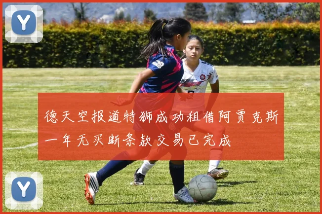 德天空报道特狮成功租借阿贾克斯一年无买断条款交易已完成