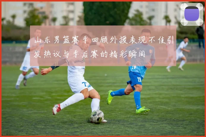 山东男篮赛季回顾外援表现不佳引发热议与季后赛的精彩瞬间