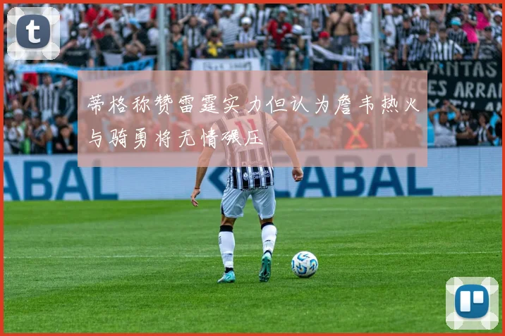 蒂格称赞雷霆实力但认为詹韦热火与骑勇将无情碾压