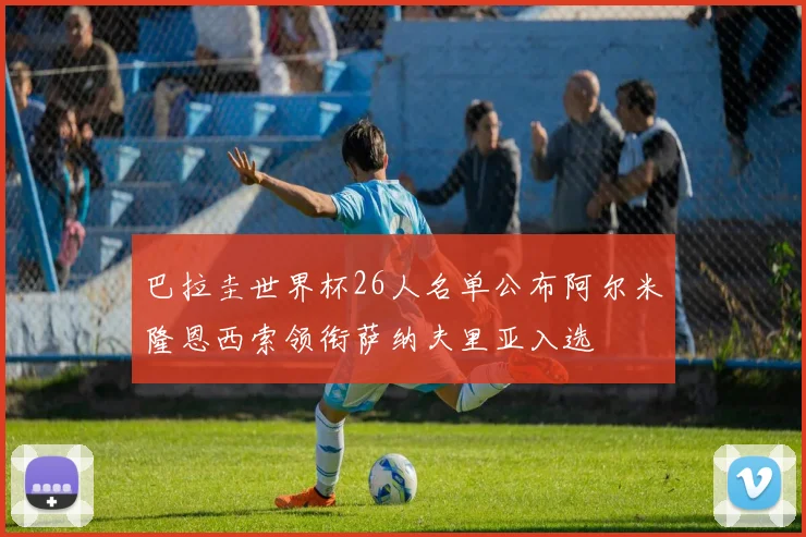 巴拉圭世界杯26人名单公布阿尔米隆恩西索领衔萨纳夫里亚入选