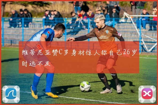 维蒂尼亚赞C罗身材惊人称自己26岁时远不及