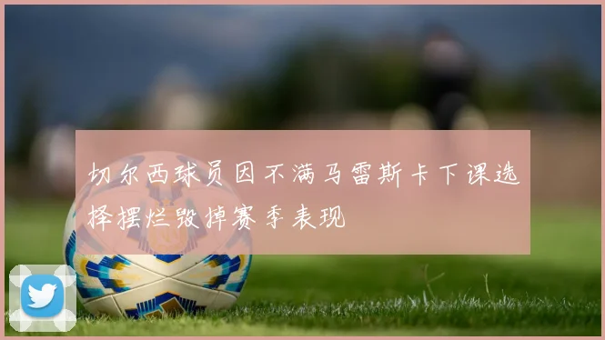 切尔西球员因不满马雷斯卡下课选择摆烂毁掉赛季表现