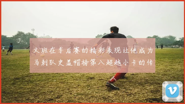 文班在季后赛的精彩表现让他成为马刺队史盖帽榜第八超越小卡的传奇之路