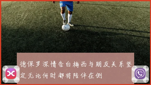 德保罗深情告白梅西与朋友关系坚定无论何时都将陪伴在侧