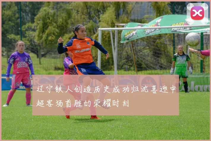 辽宁铁人创造历史成功归沈喜迎中超客场首胜的荣耀时刻